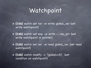 Watchpoint
(lldb) watch set var -w write global_var (set
write watchpoint)

(lldb) watch set exp -w write -- my_ptr (set
write watchpoint in pointer)

(lldb) watch set var -w read global_var (set read
watchpoint)

(lldb) watch modify -c ‘(global==5)’ (set
condition on watchpoint)
 