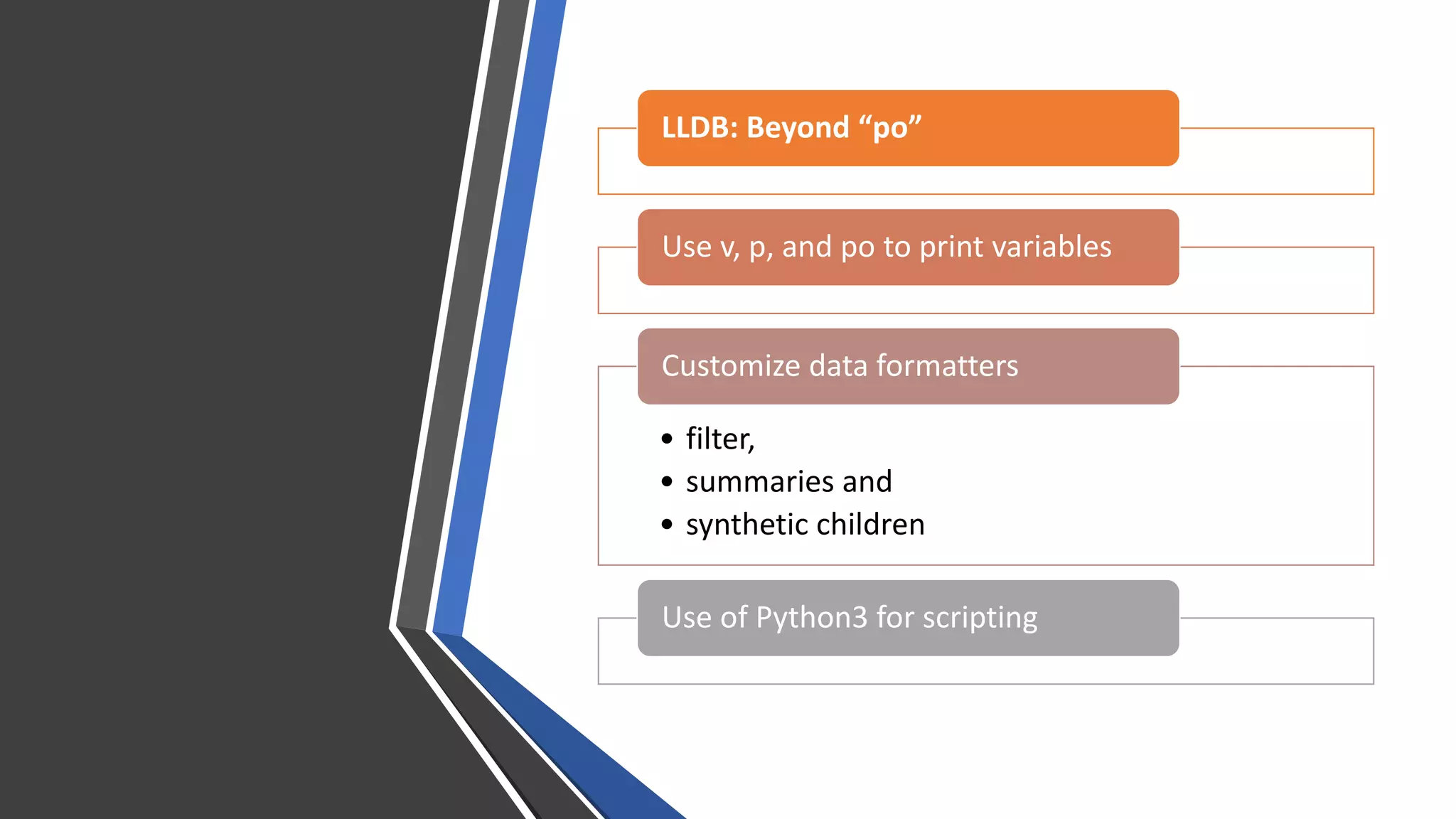 LLDB: Beyond “po”
Use v, p, and po to print variables
• filter,
• summaries and
• synthetic children
Customize data formatters
Use of Python3 for scripting
