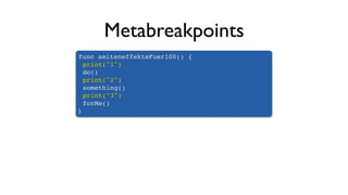 Metabreakpoints
func seiteneffekteFuer100() {
print("1")
do()
print("2")
something()
print("3")
forMe()
}
 