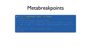 Metabreakpoints
br s -S "-[AVPlayer init]" -K false
br command add
settings set target.language objc
br s -a `(unsigned long)*(unsigned long *)$rsp` -o true
-C "exp -l objc -- [(AVPlayer *)$rax setMuted: @YES]" -G
true
settings set target.language swift
continue
 