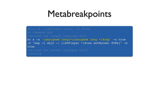 Metabreakpoints
br s -S "-[AVPlayer init]" -K false
br command add
settings set target.language objc
br s -a `(unsigned long)*(unsigned long *)$rsp` -o true
-C "exp -l objc -- [(AVPlayer *)$rax setMuted: @YES]" -G
true
settings set target.language swift
continue
 
