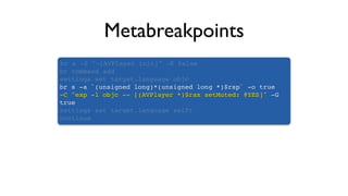 Metabreakpoints
br s -S "-[AVPlayer init]" -K false
br command add
settings set target.language objc
br s -a `(unsigned long)*(unsigned long *)$rsp` -o true
-C "exp -l objc -- [(AVPlayer *)$rax setMuted: @YES]" -G
true
settings set target.language swift
continue
 