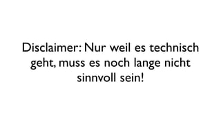 Disclaimer: Nur weil es technisch
geht, muss es noch lange nicht
sinnvoll sein!
 