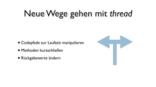Neue Wege gehen mit thread
•Codepfade zur Laufzeit manipulieren
•Methoden kurzschließen
•Rückgabewerte ändern
 