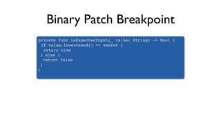 Binary Patch Breakpoint
private func isExpectedInput(_ value: String) -> Bool {
if value.lowercased() == secret {
return true
} else {
return false
}
}
 