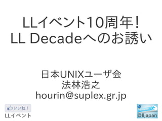 LLイベント10周年！
LL Decadeへのお誘い

   日本UNIXユーザ会
       法林浩之
  hourin@suplex.gr.jp
 