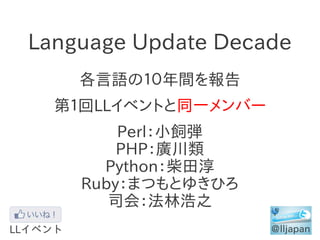 Language Update Decade
    各言語の１０年間を報告
  第１回LLイベントと同一メンバー
        Perl：小飼弾
        PHP：廣川類
      Python：柴田淳
    Ruby：まつもとゆ...