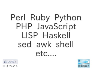 Perl Ruby Python
 PHP JavaScript
   LISP Haskell
  sed awk shell
       etc....
 