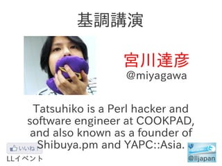 基調講演

                  宮川達彦
                  @miyagawa

  Tatsuhiko is a Perl hacker and
software engineer at COOKPAD,
 and also known as a founder of
   Shibuya.pm and YAPC::Asia.
 