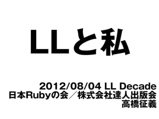 LLと私
    2012/08/04 LL Decade
日本Rubyの会／株式会社達人出版会
                  高橋征義
 
