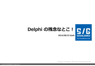 Copyright © 2014 SERIALGAMES inc.. All Rights Reserved.
Delphi の残念なとこ！
2014/08/23 @pik
Happy Creation, Play the Development!
 