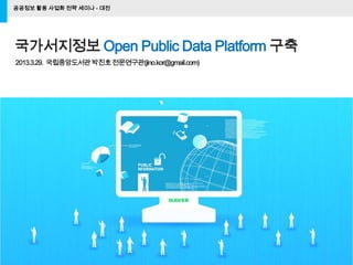 공공정보 활용 사업화 전략 세미나 - 대전
1
국가서지정보 Open Public Data Platform 구축
2013.3.29. 국립중앙도서관박진호전문연구관(jino.kor@gmail.com)
 
