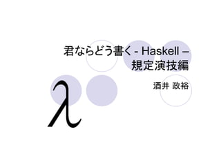 君ならどう書く - Haskell –
       規定演技編
             酒井 政裕
