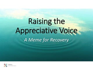 Raising the
Appreciative Voice
A Meme for Recovery
 