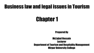 Business law and legal issues in Tourism
Chapter 1
Prepared By
Md.Iqbal Hossain
Lecturer
Department of Tourism and Hospitality Management
Mirpur University College
 