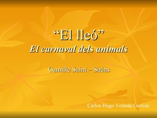 “ El lleó” El carnaval dels animals Camille Saint – Saëns Carlos Hugo Velarde Garrido 