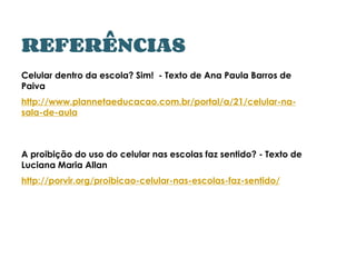 REFERÊNCIAS
Celular dentro da escola? Sim! - Texto de Ana Paula Barros de
Paiva
http://www.plannetaeducacao.com.br/portal/a/21/celular-na-
sala-de-aula
A proibição do uso do celular nas escolas faz sentido? - Texto de
Luciana Maria Allan
http://porvir.org/proibicao-celular-nas-escolas-faz-sentido/
 