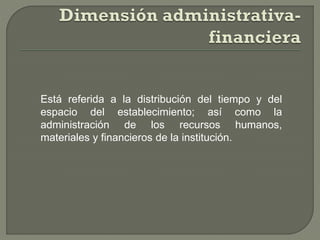 Está referida a la distribución del tiempo y del
espacio del establecimiento; así como la
administración de los recursos humanos,
materiales y financieros de la institución.
 