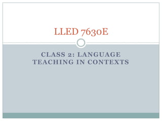 LLED 7630E

  CLASS 2: LANGUAGE
TEACHING IN CONTEXTS
 