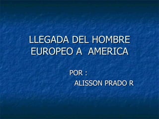 LLEGADA DEL HOMBRE EUROPEO A  AMERICA POR :  ALISSON PRADO R 