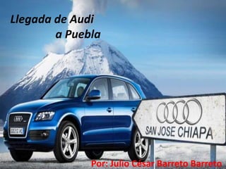 Llegada de Audi
        a Puebla




              Por: Julio César Barreto Barreto
 