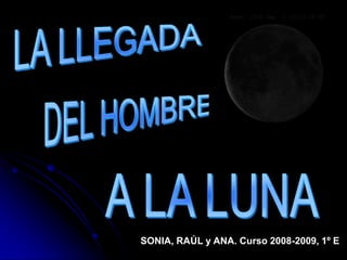 LA LLEGADA DEL HOMBRE A LA LUNA SONIA, RAÚL y ANA. Curso 2008-2009, 1º E 