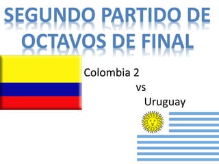 SEGUNDO PARTIDO DE 
OCTAVOS DE FINAL 
Colombia 2 
vs 
Uruguay 
 