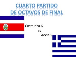 Costa rica 6 
vs 
Grecia 5 
 