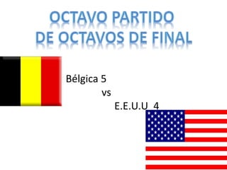 Bélgica 5 
vs 
E.E.U.U 4 
 