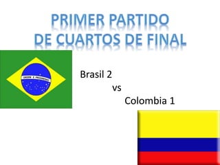 Brasil 2 
vs 
Colombia 1 
 