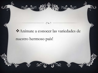 Anímate a conocer las variedades de
nuestro hermoso país!
 