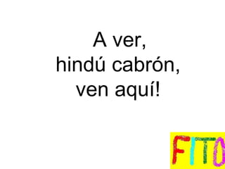A ver,  hindú cabrón,  ven aquí! 