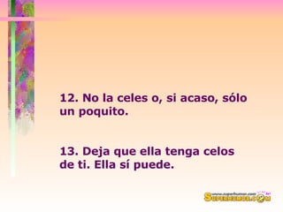 12. No la celes o, si acaso, sólo un poquito.  13. Deja que ella tenga celos de ti. Ella sí puede. 