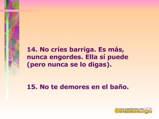 14. No críes barriga. Es más, nunca engordes. Ella sí puede (pero nunca se lo digas).  15. No te demores en el baño.  