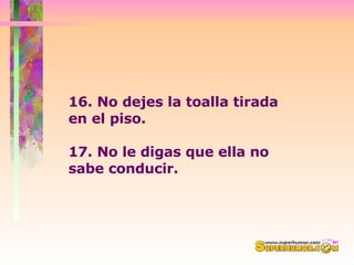 16. No dejes la toalla tirada en el piso.  17. No le digas que ella no sabe conducir.  