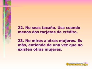 22. No seas tacaño. Usa cuando menos dos tarjetas de crédito.  23. No mires a otras mujeres. Es más, entiende de una vez que no  existen otras mujeres.  
