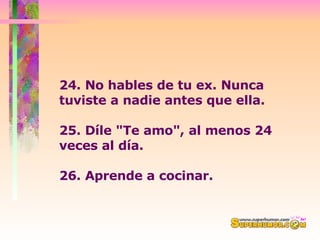 24. No hables de tu ex. Nunca tuviste a nadie antes que ella.  25. Díle "Te amo", al menos 24 veces al día.  26. Aprende a cocinar.  