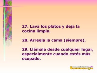 27. Lava los platos y deja la cocina limpia.  28. Arregla la cama (siempre).  29. Llámala desde cualquier lugar, especialmente cuando estés más ocupado.  