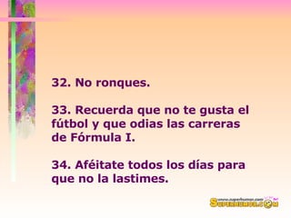 32. No ronques.  33. Recuerda que no te gusta el fútbol y que odias las carreras  de Fórmula I.  34. Aféitate todos los días para que no la lastimes.  