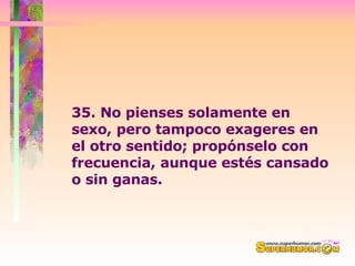 35. No pienses solamente en sexo, pero tampoco exageres en  el otro sentido; propónselo con frecuencia, aunque estés cansado o sin ganas.  