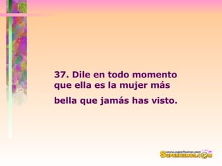 37. Dile en todo momento que ella es la mujer más bella que jamás has visto.   