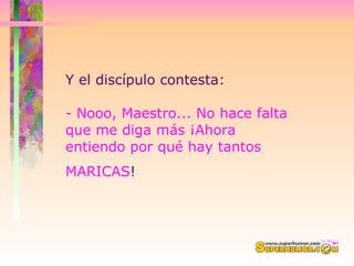 Y el discípulo contesta:  - Nooo, Maestro... No hace falta que me diga más ¡Ahora entiendo por qué hay tantos MARICAS !   