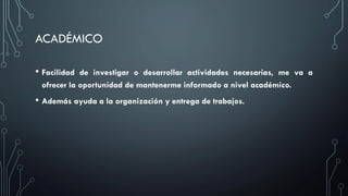 ACADÉMICO
• Facilidad

de investigar o desarrollar actividades necesarias, me va a
ofrecer la oportunidad de mantenerme informado a nivel académico.

• Además ayuda a la organización y entrega de trabajos.

 