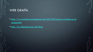 WEB GRAFÍA
• http://wwwmacbayroe.blogspot.com/2012/03/que-es-un-blog-en-elcampo.html

• http://es.wikipedia.org/wiki/Blog

 