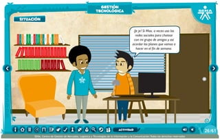 100añosdesoledad
Historiauniversal1
Sistem1
Historiauniversal2
Sistem2
Historiauniversal4
Sistem4
Historiauniversal3
Sistem3
Historiauniversal4
Sistem4
Historiauniversal5
Sistem5
Historiauniversal6
Sistem6
Enciclopedia1
Enciclopedia2
Enciclopedia3
Enciclopedia4
Enciclopedia5
Enciclopedia6
Enciclopedia7
Enciclopedia8
Enciclopedia9
Enciclopedia10
Enciclopedia11
Enciclopedia12
Enciclopedia13
Enciclopedia14
Enciclopedia15
1984
AlexisZorba,elgriego
Asangrefría
Catedral
Crónicasmarcianas
Cuentoscompletos
Decameron
Deseo
Elamante
ElgranGatsb
Elloboestepario
Elllanoenllamas
Drácula
AmadísdeGaula
Crimenycastigo
ElAleph
Elextranjero
Elloboestepario2
¡Je je! Sí Max, a veces uso las
redes sociales para chatear
con mi grupo de amigos y así
acordar los planes que vamos a
hacer en el fin de semana.
situación
gestión
tecnológica
/6126
SENA, Centro de Gestión de Mercados, Logística y Tecnologías de la Información y la Comunicación.Todos los derechos reservados
actividad
 