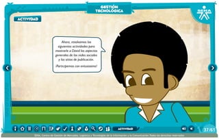 Ahora, resolvamos las
siguientes actividades para
mostrarle a David los aspectos
generales de las redes sociales
y los sitios de publicación.
¡Participemos con entusiasmo!
actividad
gestión
tecnológica
/6137
SENA, Centro de Gestión de Mercados, Logística y Tecnologías de la Información y la Comunicación.Todos los derechos reservados
actividad
 