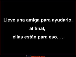 Lleve una amiga para ayudarlo, al final,  ellas están para eso. . . 