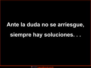 Ante la duda no se arriesgue, siempre hay soluciones. . . 