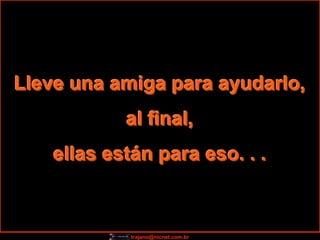 Lleve una amiga para ayudarlo,
            al final,
    ellas están para eso. . .



             trajano@nicnet.com.br
 