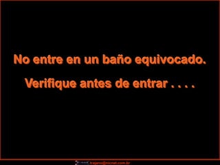 No entre en un baño equivocado.
 Verifique antes de entrar . . . .




             trajano@nicnet.com.br
 